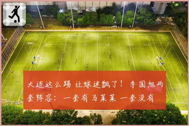 大连这么踢 让球迷飘了!李国旭两套阵容:一套有马莱莱 一套没有