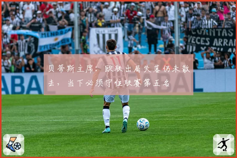 贝蒂斯主席：欧联出局失落仍未散去，当下必须守住联赛第五名