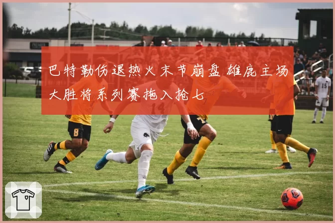 巴特勒伤退热火末节崩盘 雄鹿主场大胜将系列赛拖入抢七