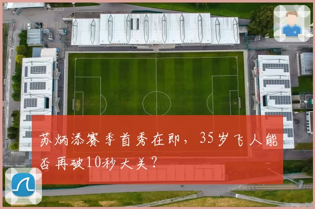 苏炳添赛季首秀在即，35岁飞人能否再破10秒大关？