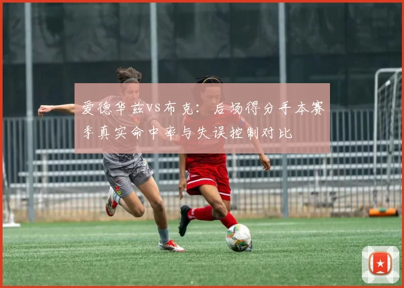 爱德华兹vs布克：后场得分手本赛季真实命中率与失误控制对比