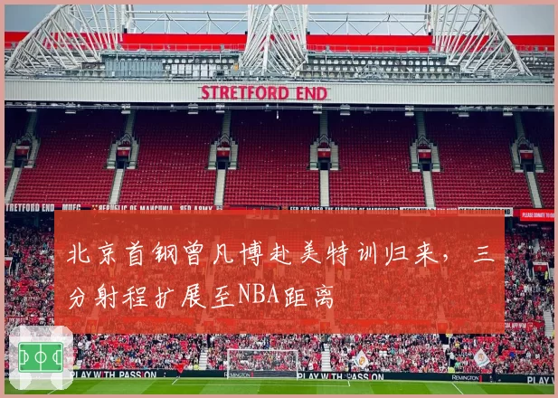 北京首钢曾凡博赴美特训归来，三分射程扩展至NBA距离