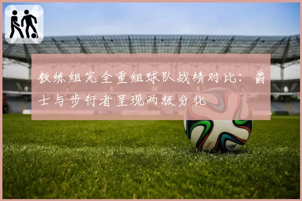 教练组完全重组球队战绩对比：爵士与步行者呈现两极分化