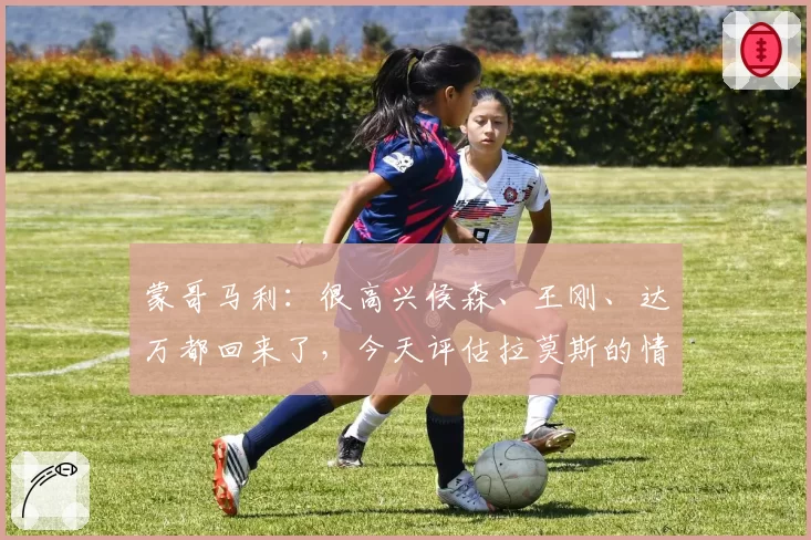 蒙哥马利:很高兴侯森、王刚、达万都回来了,今天评估拉莫斯的情况