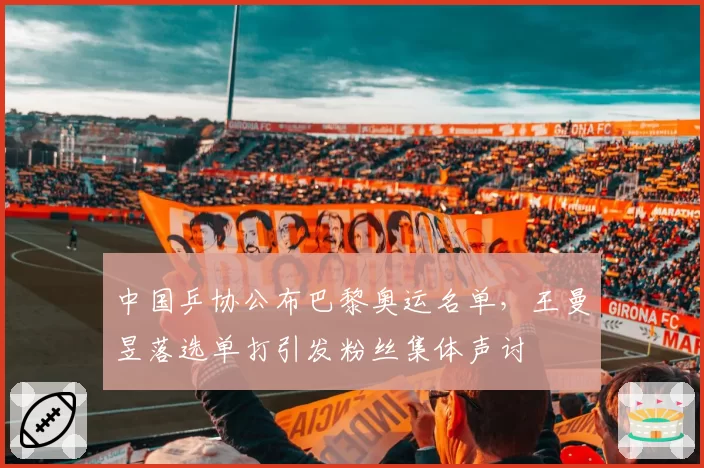 中国乒协公布巴黎奥运名单,王曼昱落选单打引发粉丝集体声讨