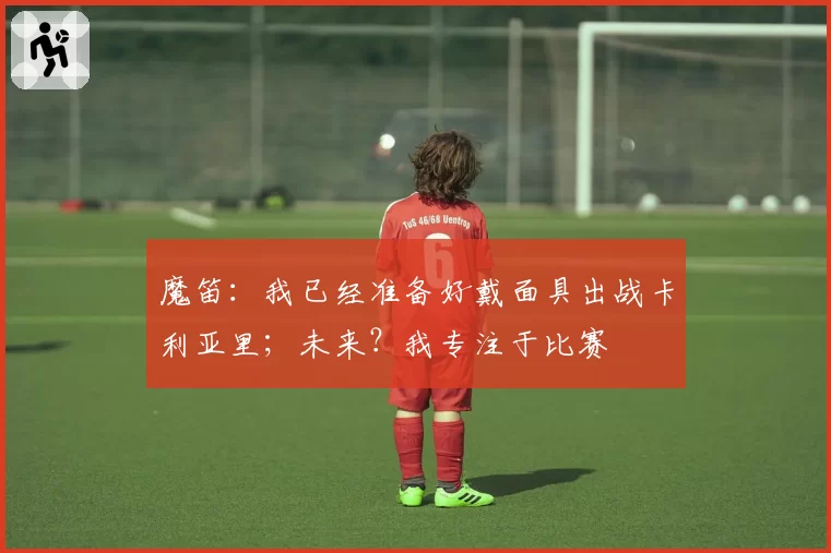 魔笛：我已经准备好戴面具出战卡利亚里；未来？我专注于比赛