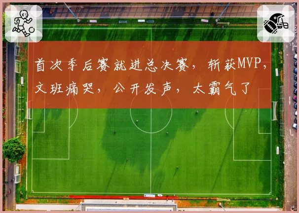 首次季后赛就进总决赛,斩获MVP,文班痛哭,公开发声,太霸气了