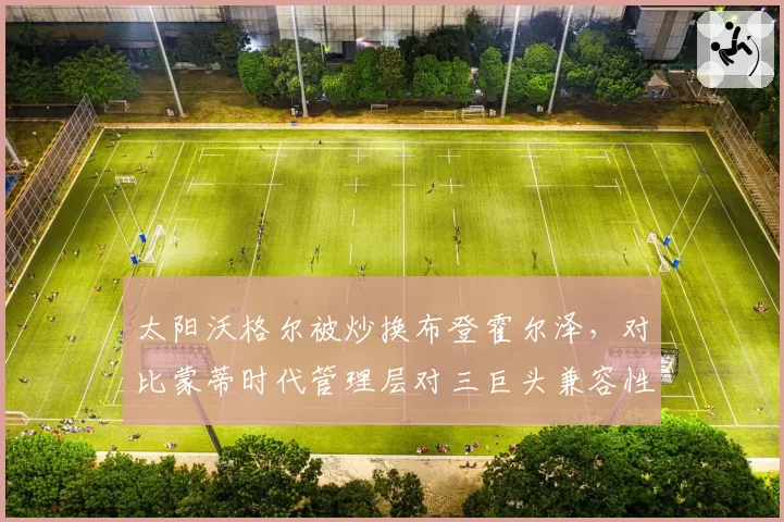 太阳沃格尔被炒换布登霍尔泽，对比蒙蒂时代管理层对三巨头兼容性改造思路