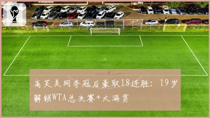 高芙美网夺冠后豪取18连胜:19岁解锁WTA总决赛+大满贯