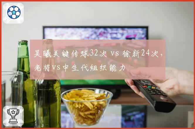 吴曦关键传球32次 vs 徐新24次，老将vs中生代组织能力