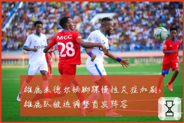 雄鹿米德尔顿脚踝慢性炎症加剧，雄鹿队被迫调整首发阵容