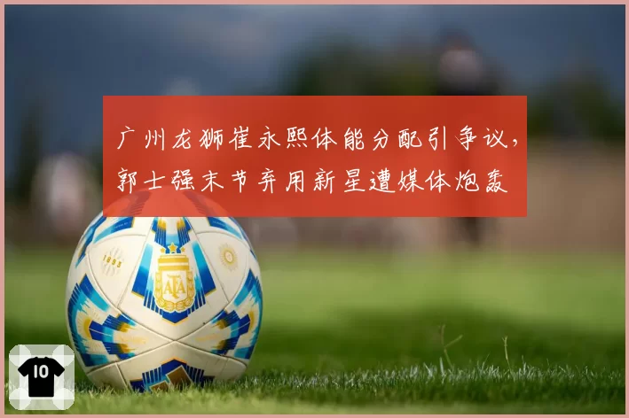 广州龙狮崔永熙体能分配引争议，郭士强末节弃用新星遭媒体炮轰
