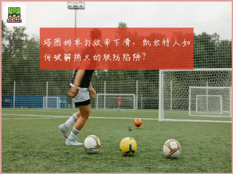 塔图姆单打效率下滑，凯尔特人如何破解热火的联防陷阱？