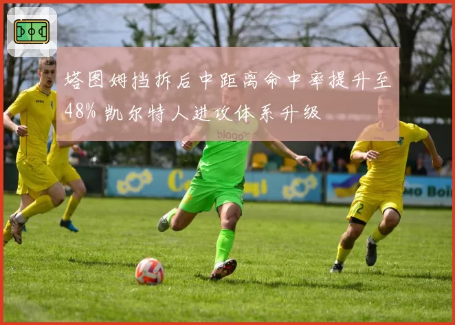 塔图姆挡拆后中距离命中率提升至48% 凯尔特人进攻体系升级