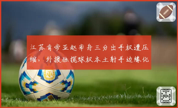 江苏肯帝亚赵率舟三分出手权遭压缩,外援独揽球权本土射手边缘化
