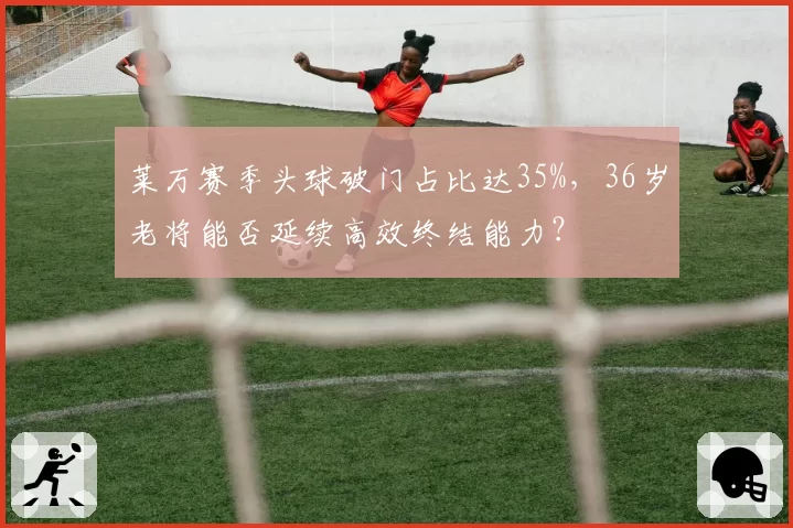 莱万赛季头球破门占比达35%,36岁老将能否延续高效终结能力?
