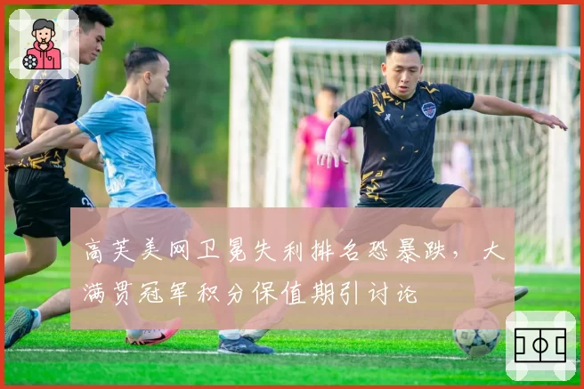 高芙美网卫冕失利排名恐暴跌，大满贯冠军积分保值期引讨论