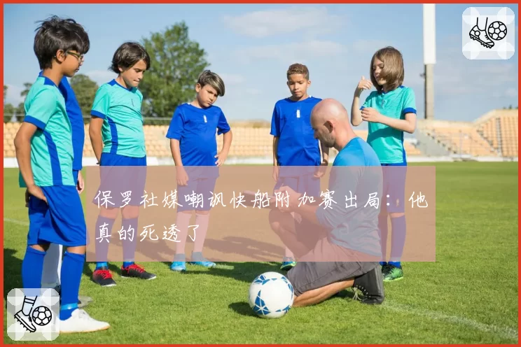 保罗社媒嘲讽快船附加赛出局：他真的死透了