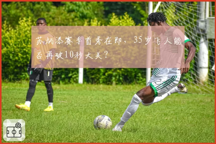 苏炳添赛季首秀在即，35岁飞人能否再破10秒大关？