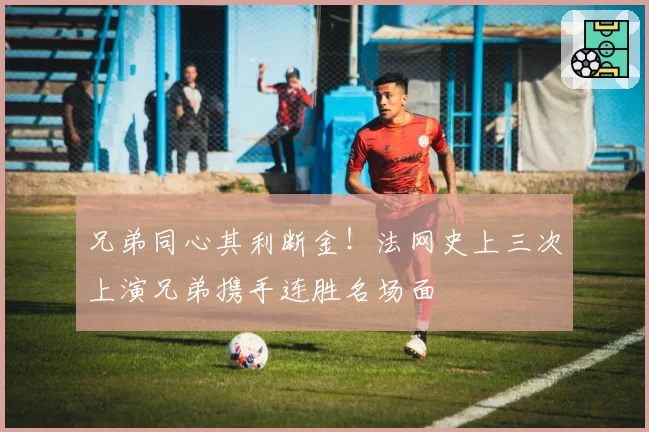 兄弟同心其利断金！法网史上三次上演兄弟携手连胜名场面