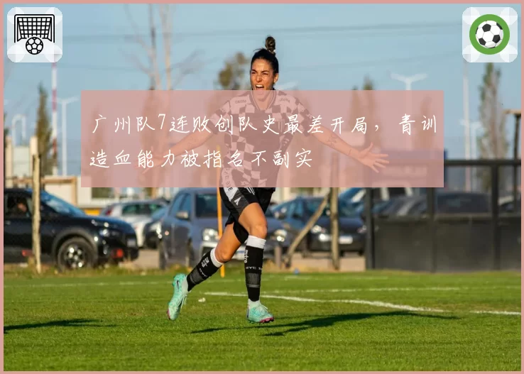 广州队7连败创队史最差开局，青训造血能力被指名不副实