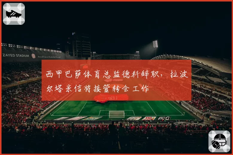 西甲巴萨体育总监德科辞职，拉波尔塔亲信将接管转会工作