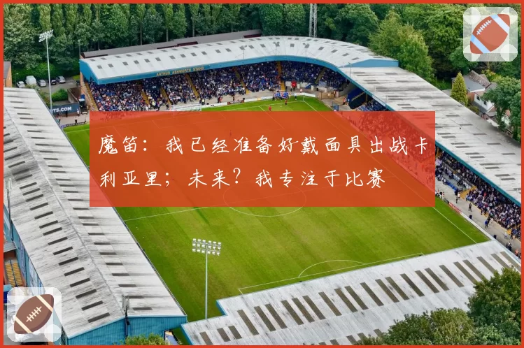 魔笛：我已经准备好戴面具出战卡利亚里；未来？我专注于比赛