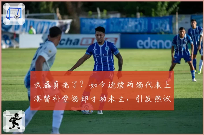 武磊真老了？如今连续两场代表上港替补登场却寸功未立，引发热议