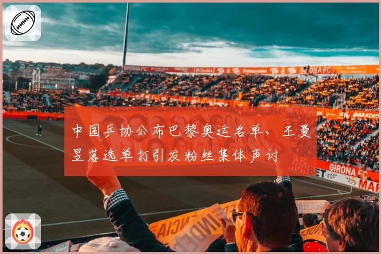 中国乒协公布巴黎奥运名单,王曼昱落选单打引发粉丝集体声讨