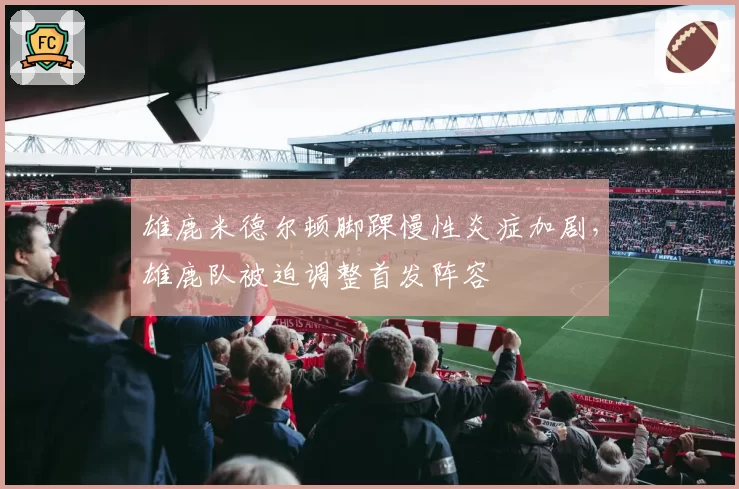 雄鹿米德尔顿脚踝慢性炎症加剧，雄鹿队被迫调整首发阵容