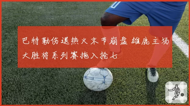 巴特勒伤退热火末节崩盘 雄鹿主场大胜将系列赛拖入抢七