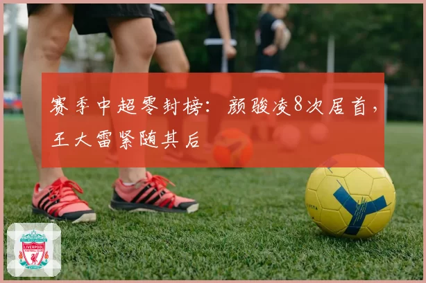 赛季中超零封榜:颜骏凌8次居首,王大雷紧随其后