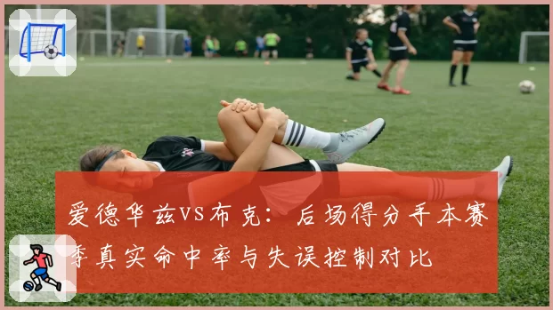 爱德华兹vs布克：后场得分手本赛季真实命中率与失误控制对比