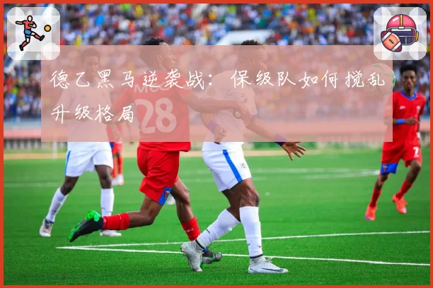 德乙黑马逆袭战：保级队如何搅乱升级格局