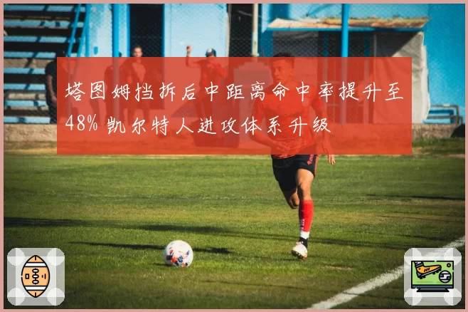 塔图姆挡拆后中距离命中率提升至48% 凯尔特人进攻体系升级