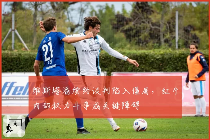 维斯塔潘续约谈判陷入僵局,红牛内部权力斗争成关键障碍