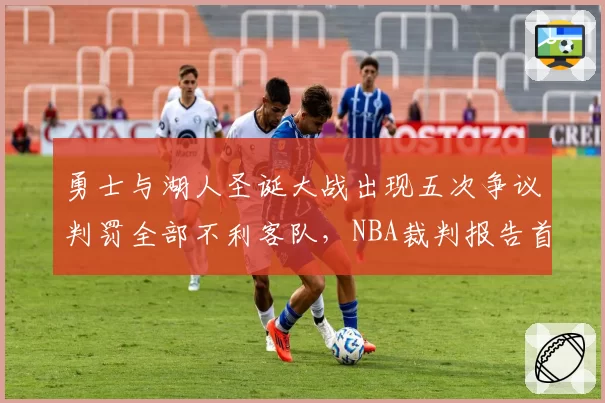 勇士与湖人圣诞大战出现五次争议判罚全部不利客队，NBA裁判报告首次承认“主场效应”