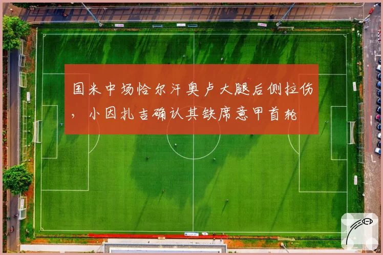 国米中场恰尔汗奥卢大腿后侧拉伤，小因扎吉确认其缺席意甲首轮