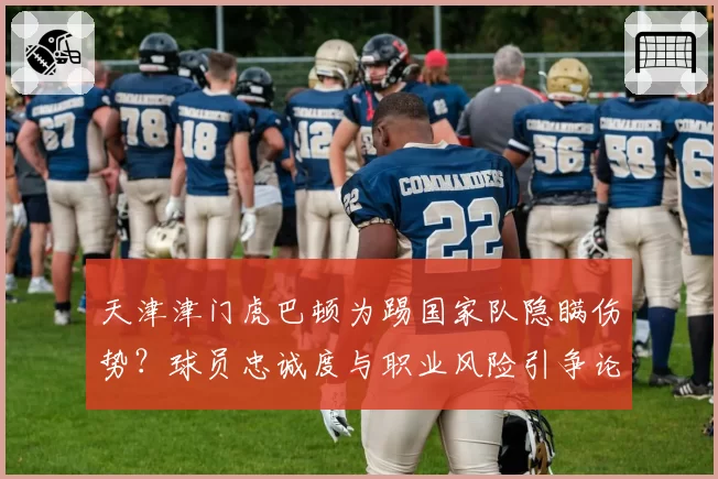 天津津门虎巴顿为踢国家队隐瞒伤势？球员忠诚度与职业风险引争论