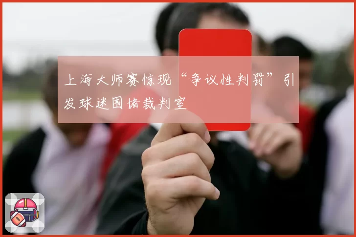 上海大师赛惊现“争议性判罚”引发球迷围堵裁判室