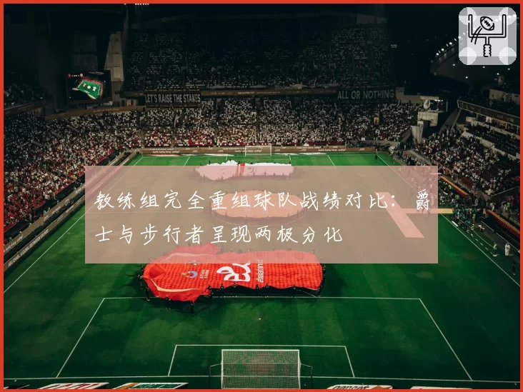 教练组完全重组球队战绩对比：爵士与步行者呈现两极分化