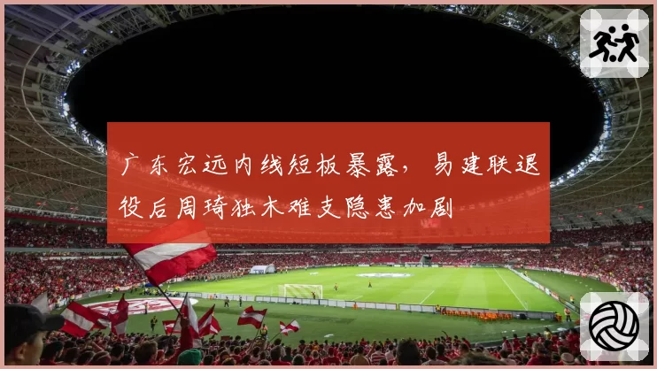 广东宏远内线短板暴露，易建联退役后周琦独木难支隐患加剧
