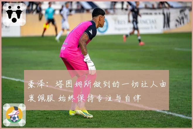 豪泽：塔图姆所做到的一切让人由衷佩服 始终保持专注与自律