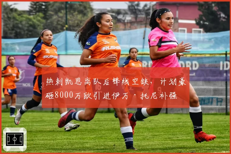 热刺凯恩离队后锋线空缺,计划豪砸8000万欧引进伊万·托尼补强