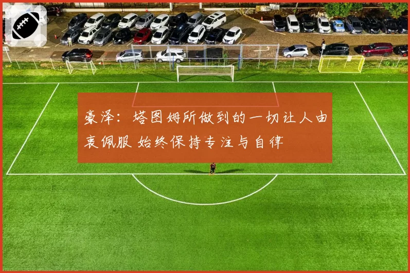 豪泽：塔图姆所做到的一切让人由衷佩服 始终保持专注与自律