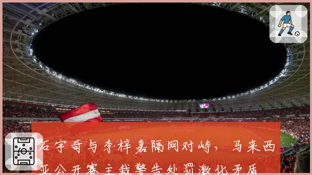 石宇奇与李梓嘉隔网对峙，马来西亚公开赛主裁警告处罚激化矛盾