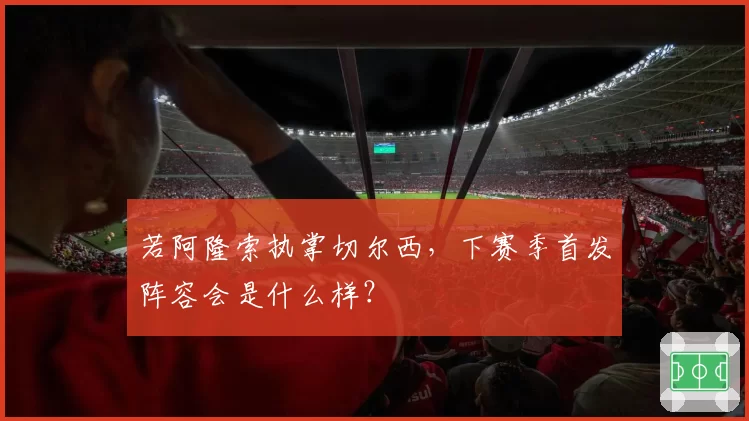 若阿隆索执掌切尔西，下赛季首发阵容会是什么样？