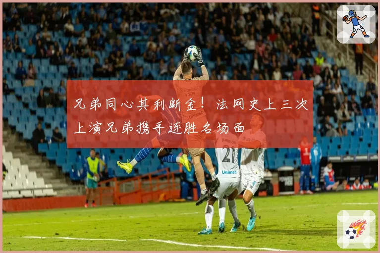 兄弟同心其利断金！法网史上三次上演兄弟携手连胜名场面
