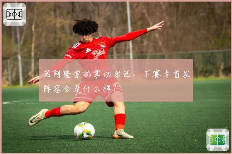 若阿隆索执掌切尔西，下赛季首发阵容会是什么样？