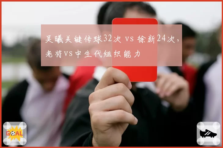 吴曦关键传球32次 vs 徐新24次，老将vs中生代组织能力